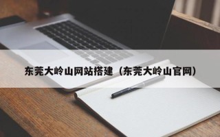 章丘东莞大岭山网站搭建（东莞大岭山官网）