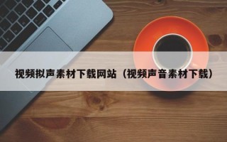 章丘视频拟声素材下载网站（视频声音素材下载）