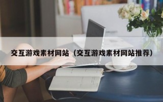 章丘交互游戏素材网站（交互游戏素材网站推荐）