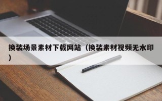 章丘换装场景素材下载网站（换装素材视频无水印）