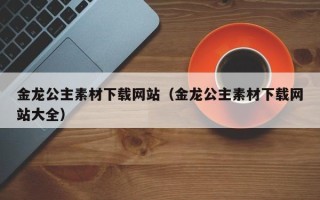 章丘金龙公主素材下载网站（金龙公主素材下载网站大全）