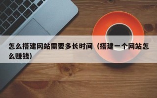 章丘怎么搭建网站需要多长时间（搭建一个网站怎么赚钱）