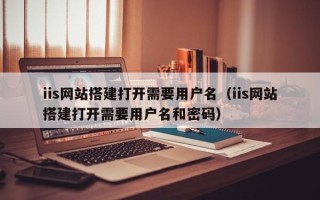章丘iis网站搭建打开需要用户名（iis网站搭建打开需要用户名和密码）