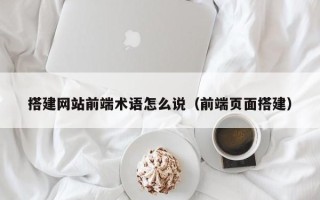章丘搭建网站前端术语怎么说（前端页面搭建）