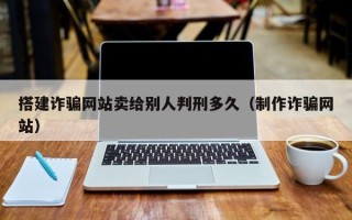 章丘搭建诈骗网站卖给别人判刑多久（制作诈骗网站）