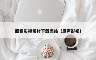 章丘原音影视素材下载网站（原声影视）
