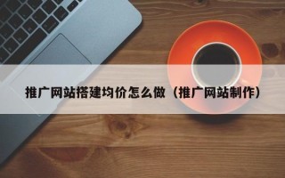 章丘推广网站搭建均价怎么做（推广网站制作）