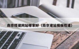 章丘南京搭建网站哪家好（南京建站模板搭建）