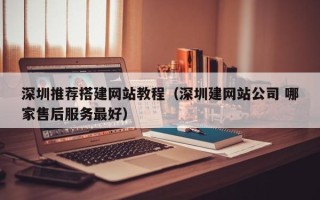 章丘深圳推荐搭建网站教程（深圳建网站公司 哪家售后服务最好）