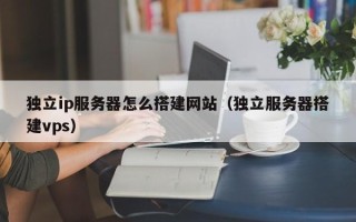 章丘独立ip服务器怎么搭建网站（独立服务器搭建vps）