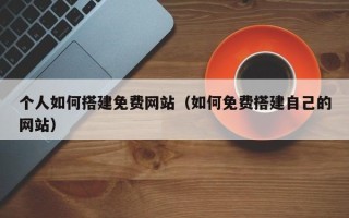 章丘个人如何搭建免费网站（如何免费搭建自己的网站）