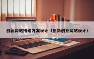 章丘创新网站搭建方案设计（创新创业网站设计）
