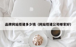 章丘品牌网站搭建多少钱（网站搭建公司哪家好）